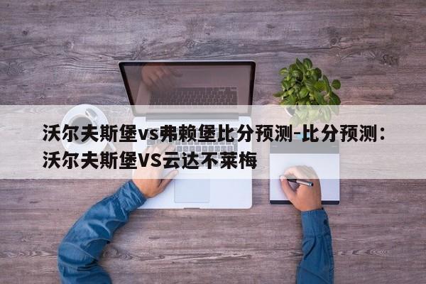 沃尔夫斯堡vs弗赖堡比分预测-比分预测：沃尔夫斯堡VS云达不莱梅