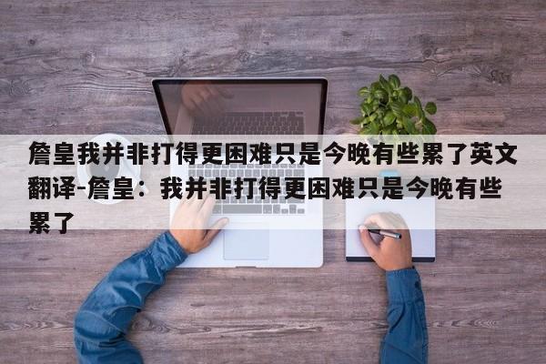 詹皇我并非打得更困难只是今晚有些累了英文翻译-詹皇：我并非打得更困难只是今晚有些累了