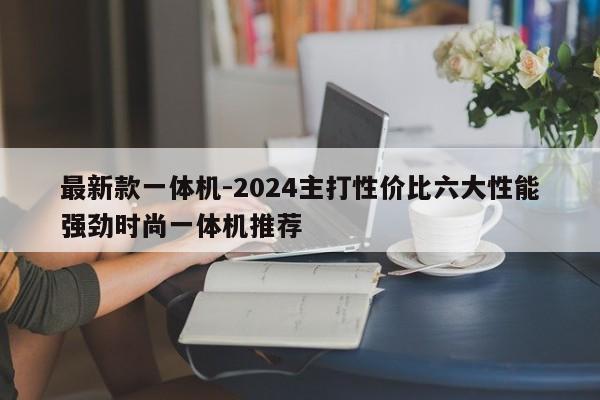 最新款一体机-2024主打性价比六大性能强劲时尚一体机推荐