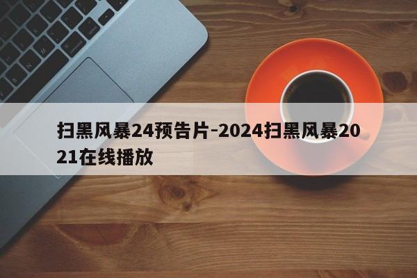 扫黑风暴24预告片-2024扫黑风暴2021在线播放