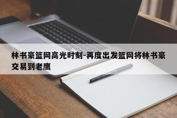 林书豪篮网高光时刻-再度出发篮网将林书豪交易到老鹰