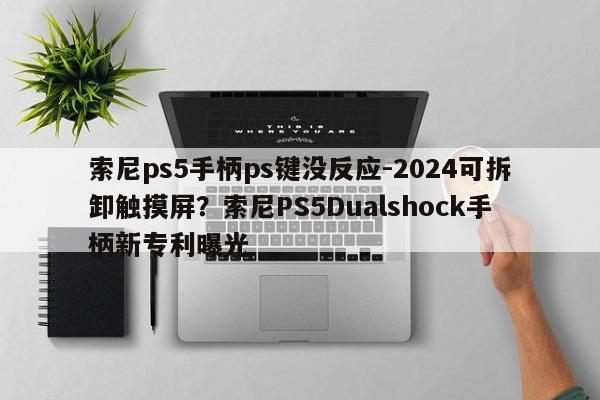 索尼ps5手柄ps键没反应-2024可拆卸触摸屏？索尼PS5Dualshock手柄新专利曝光