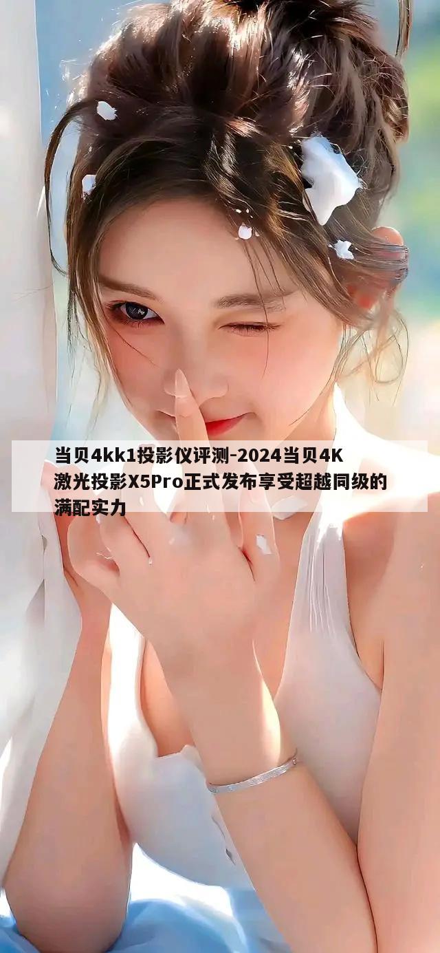 当贝4kk1投影仪评测-2024当贝4K激光投影X5Pro正式发布享受超越同级的满配实力