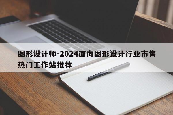 图形设计师-2024面向图形设计行业市售热门工作站推荐