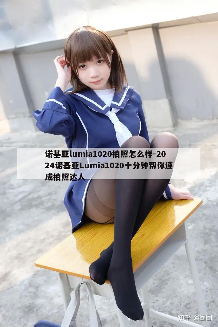 诺基亚lumia1020拍照怎么样-2024诺基亚Lumia1020十分钟帮你速成拍照达人