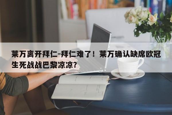 莱万离开拜仁-拜仁难了！莱万确认缺席欧冠生死战战巴黎凉凉？