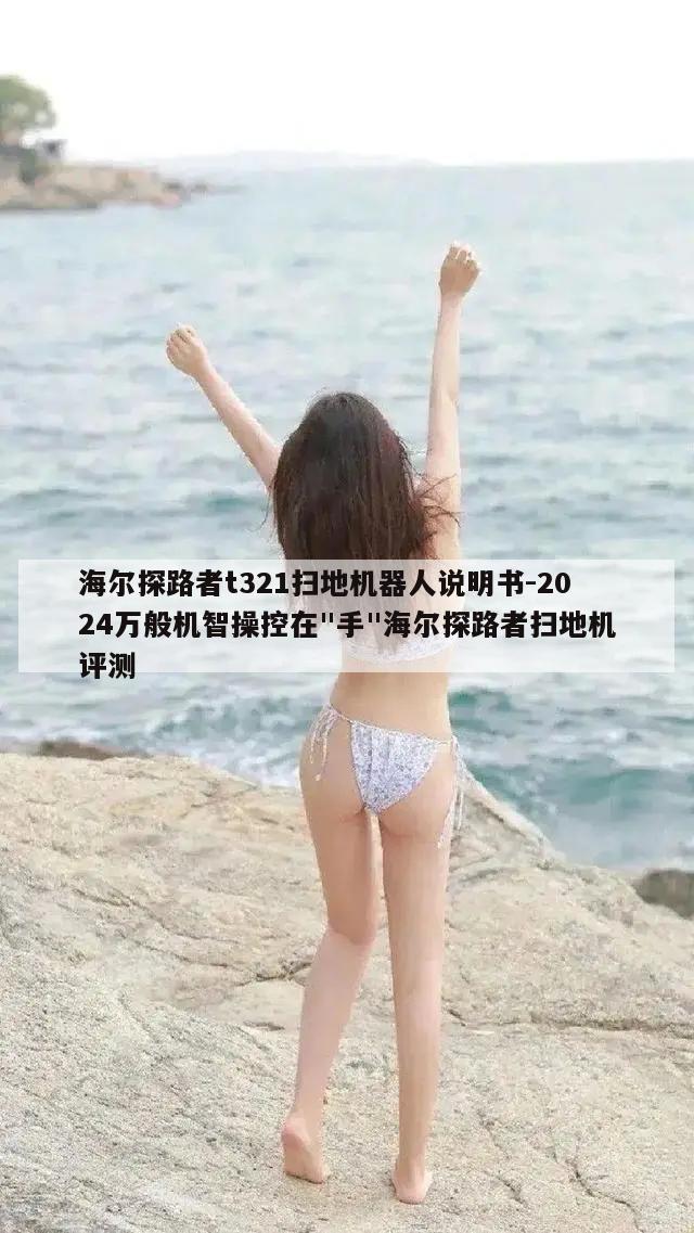 海尔探路者t321扫地机器人说明书-2024万般机智操控在"手"海尔探路者扫地机评测