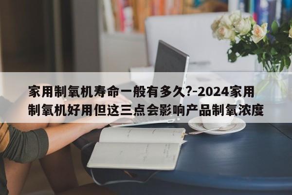 家用制氧机寿命一般有多久?-2024家用制氧机好用但这三点会影响产品制氧浓度