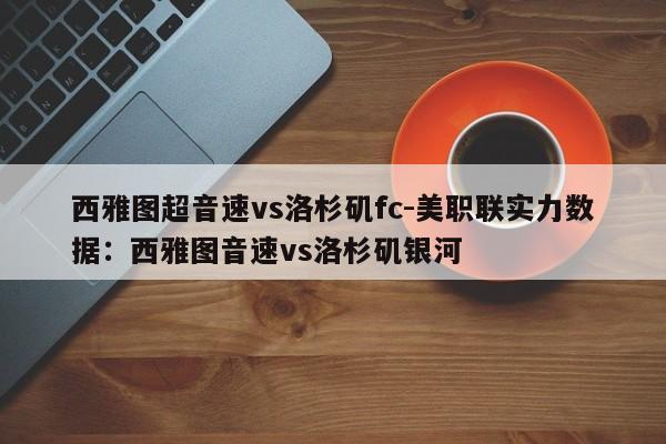 西雅图超音速vs洛杉矶fc-美职联实力数据：西雅图音速vs洛杉矶银河