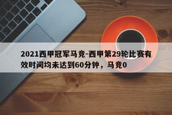 2021西甲冠军马竞-西甲第29轮比赛有效时间均未达到60分钟，马竞0