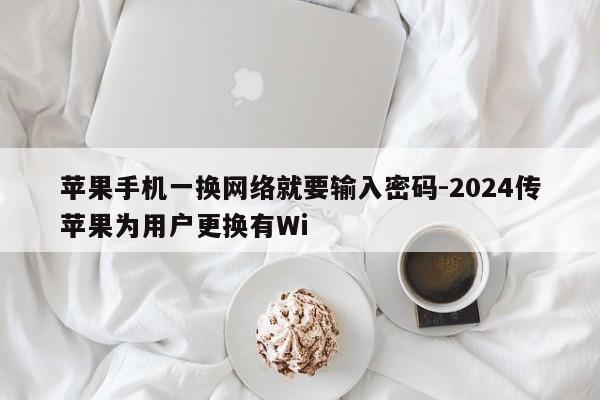 苹果手机一换网络就要输入密码-2024传苹果为用户更换有Wi