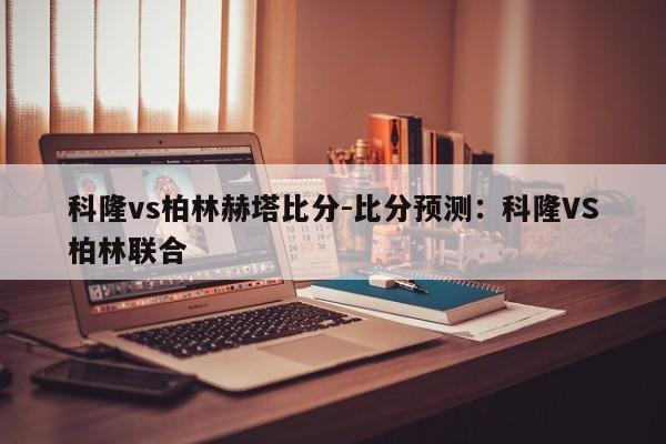 科隆vs柏林赫塔比分-比分预测：科隆VS柏林联合