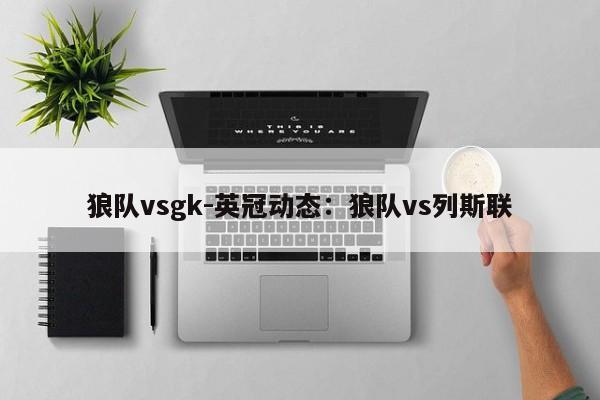 狼队vsgk-英冠动态：狼队vs列斯联