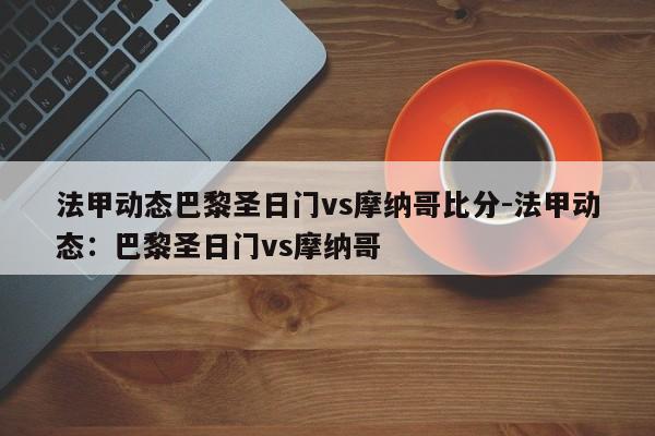 法甲动态巴黎圣日门vs摩纳哥比分-法甲动态：巴黎圣日门vs摩纳哥