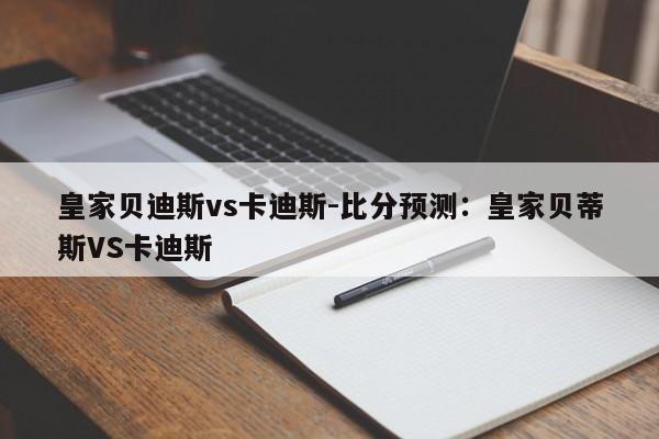 皇家贝迪斯vs卡迪斯-比分预测：皇家贝蒂斯VS卡迪斯