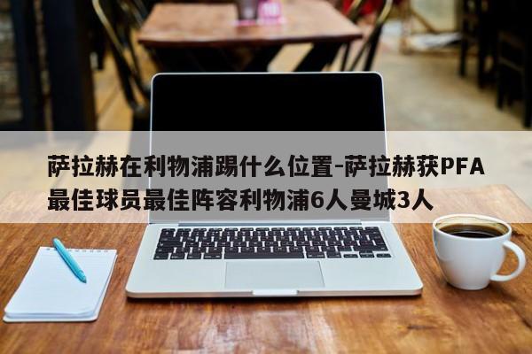 萨拉赫在利物浦踢什么位置-萨拉赫获PFA最佳球员最佳阵容利物浦6人曼城3人