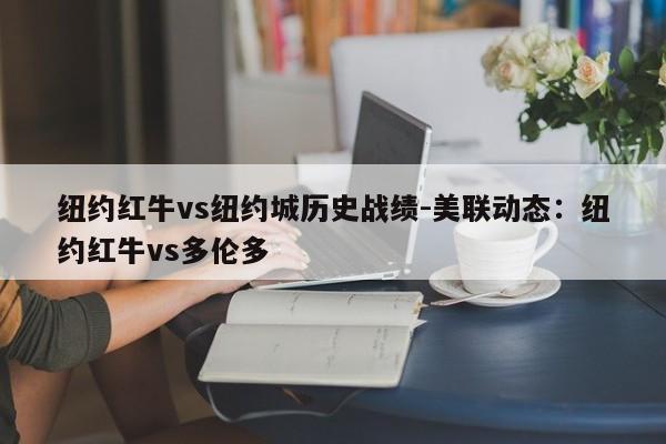 纽约红牛vs纽约城历史战绩-美联动态：纽约红牛vs多伦多