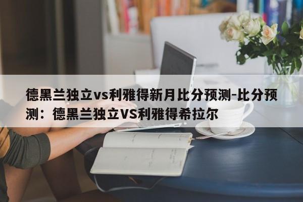 德黑兰独立vs利雅得新月比分预测-比分预测：德黑兰独立VS利雅得希拉尔