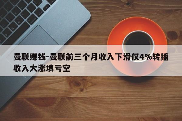 曼联赚钱-曼联前三个月收入下滑仅4%转播收入大涨填亏空