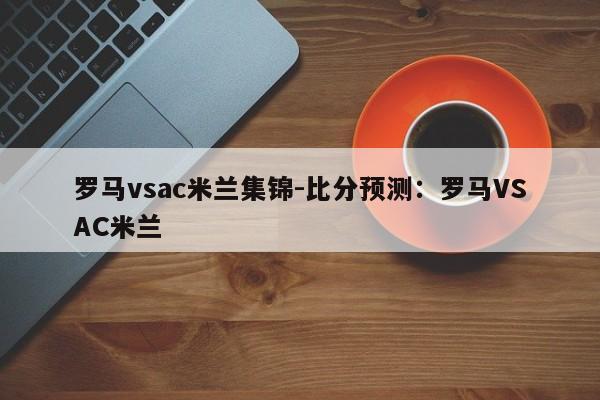 罗马vsac米兰集锦-比分预测：罗马VSAC米兰