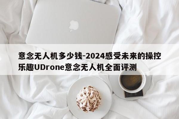 意念无人机多少钱-2024感受未来的操控乐趣UDrone意念无人机全面评测