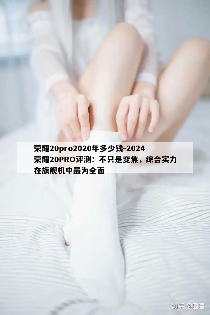 荣耀20pro2020年多少钱-2024荣耀20PRO评测：不只是变焦，综合实力在旗舰机中最为全面