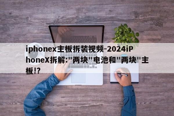 iphonex主板拆装视频-2024iPhoneX拆解:"两块"电池和"两块"主板!?