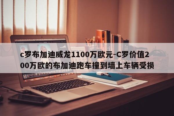 c罗布加迪威龙1100万欧元-C罗价值200万欧的布加迪跑车撞到墙上车辆受损