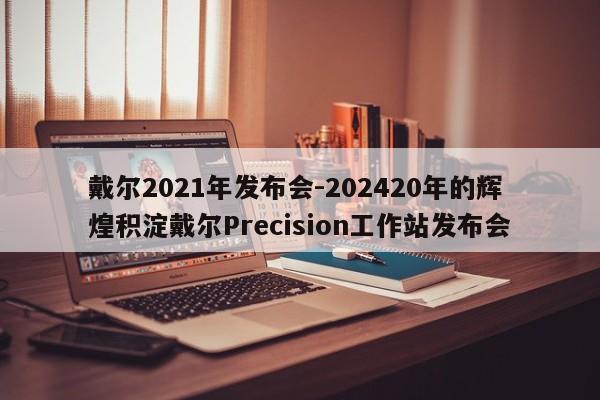 戴尔2021年发布会-202420年的辉煌积淀戴尔Precision工作站发布会