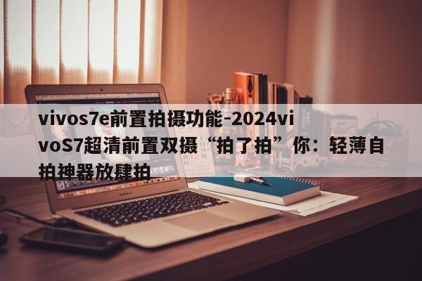 vivos7e前置拍摄功能-2024vivoS7超清前置双摄“拍了拍”你：轻薄自拍神器放肆拍