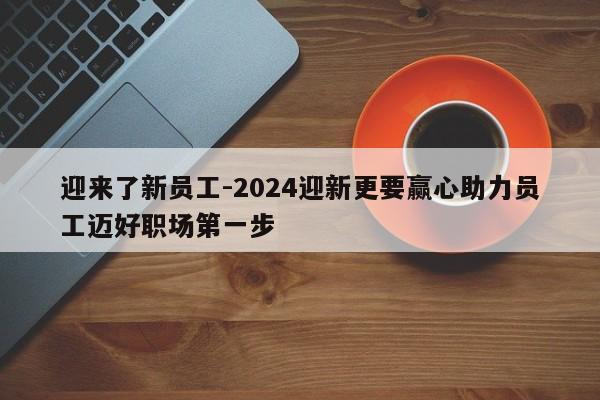 迎来了新员工-2024迎新更要赢心助力员工迈好职场第一步