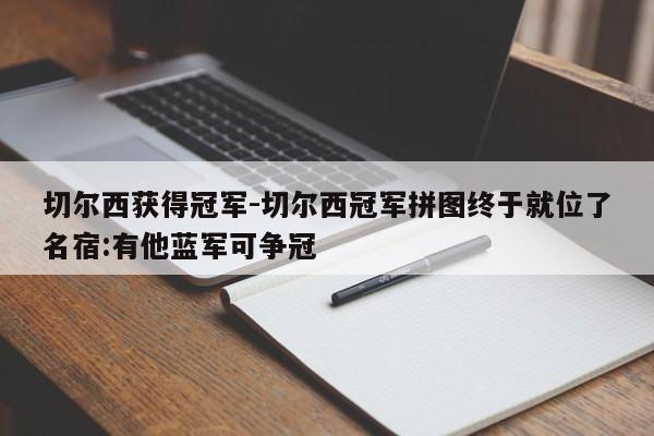 切尔西获得冠军-切尔西冠军拼图终于就位了名宿:有他蓝军可争冠