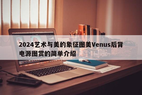 2024艺术与美的象征图美Venus后背电源图赏的简单介绍