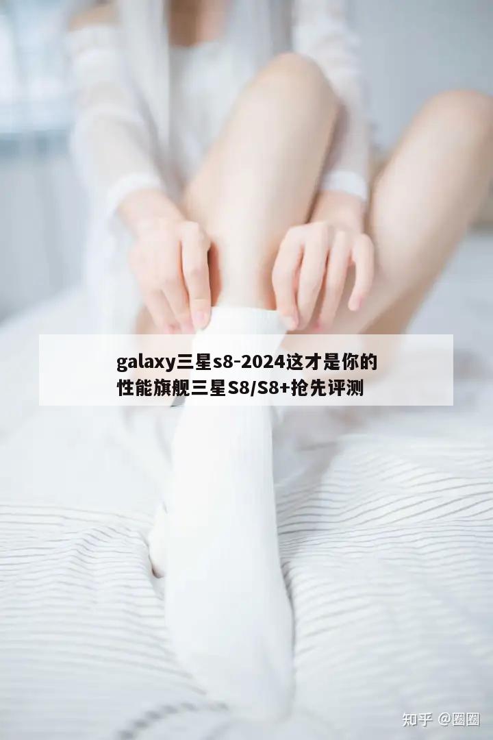 galaxy三星s8-2024这才是你的性能旗舰三星S8/S8+抢先评测