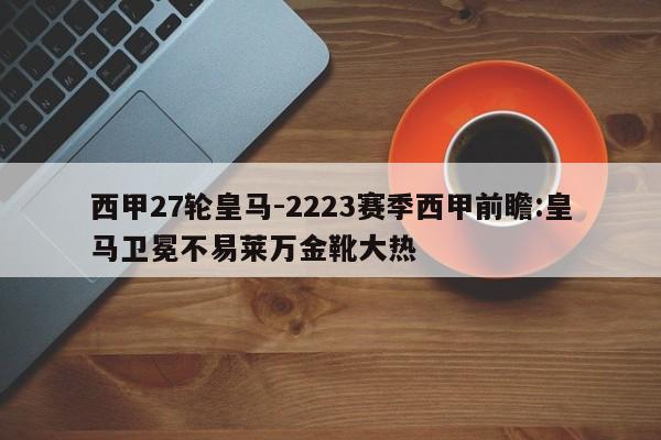 西甲27轮皇马-2223赛季西甲前瞻:皇马卫冕不易莱万金靴大热