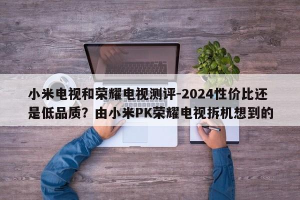 小米电视和荣耀电视测评-2024性价比还是低品质？由小米PK荣耀电视拆机想到的