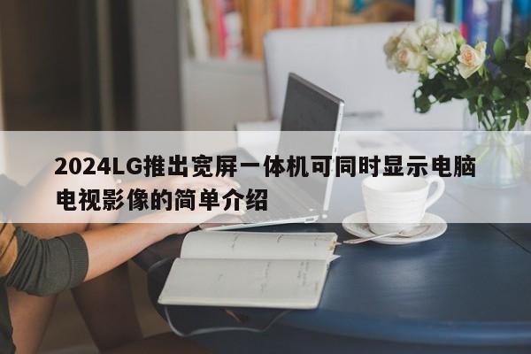 2024LG推出宽屏一体机可同时显示电脑电视影像的简单介绍