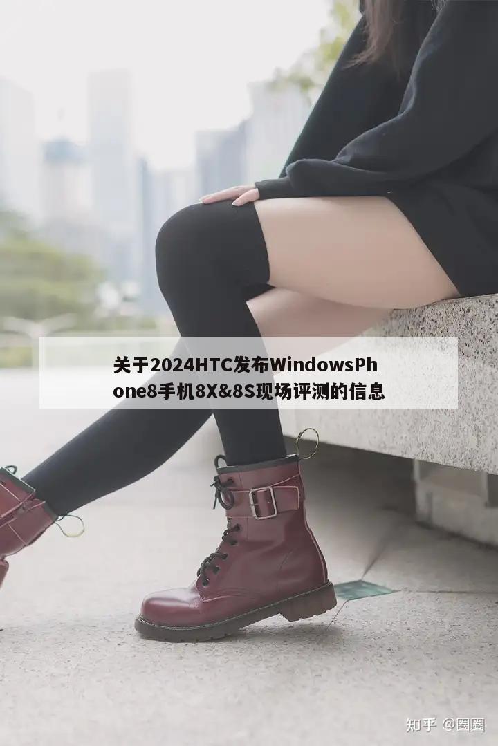 关于2024HTC发布WindowsPhone8手机8X&8S现场评测的信息