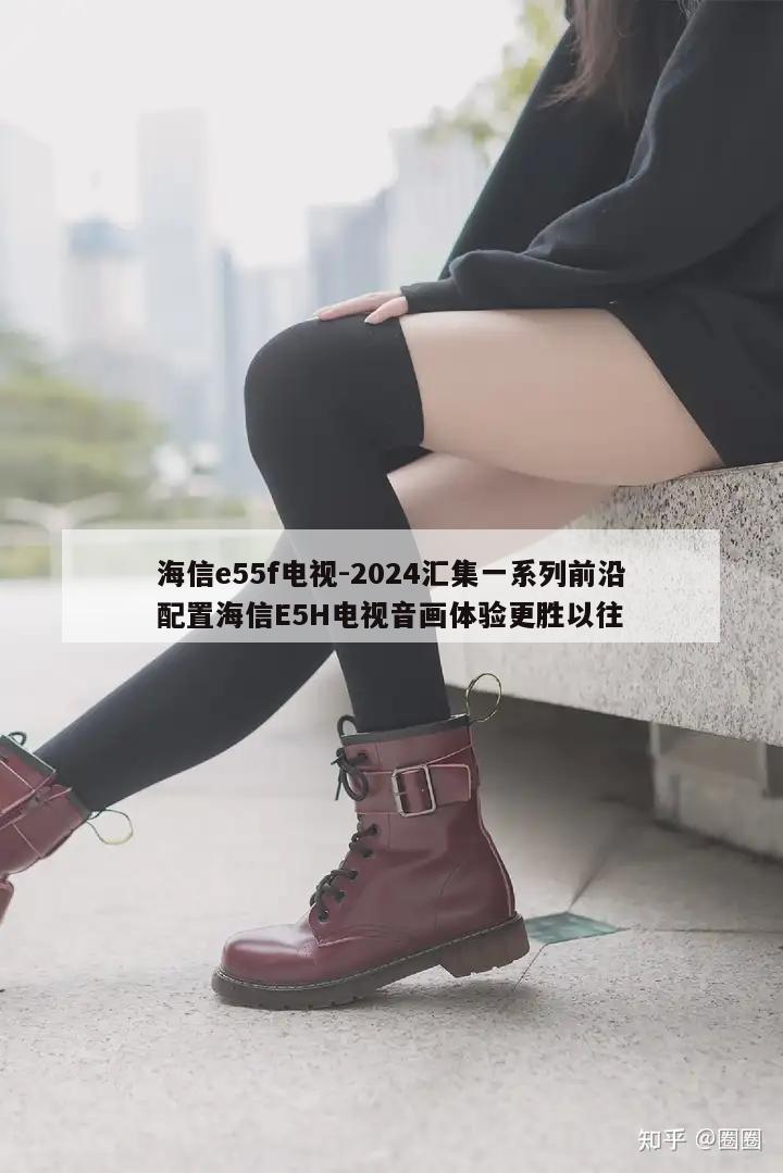 海信e55f电视-2024汇集一系列前沿配置海信E5H电视音画体验更胜以往