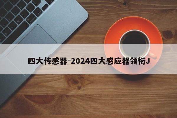 四大传感器-2024四大感应器领衔J