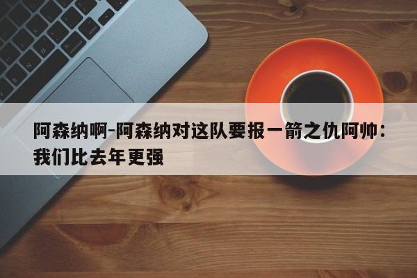 阿森纳啊-阿森纳对这队要报一箭之仇阿帅：我们比去年更强