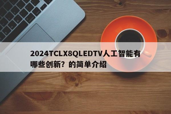 2024TCLX8QLEDTV人工智能有哪些创新？的简单介绍